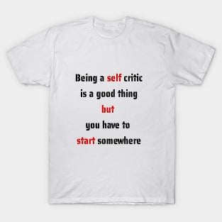 Being a self critic is a good thing but you have to start somewhere T-Shirt